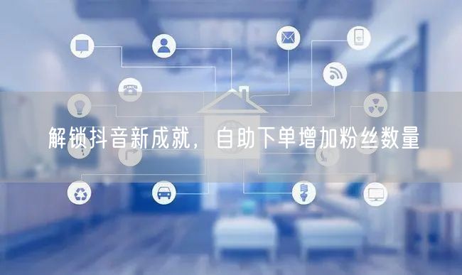 解锁抖音新成就，自助下单增加粉丝数量