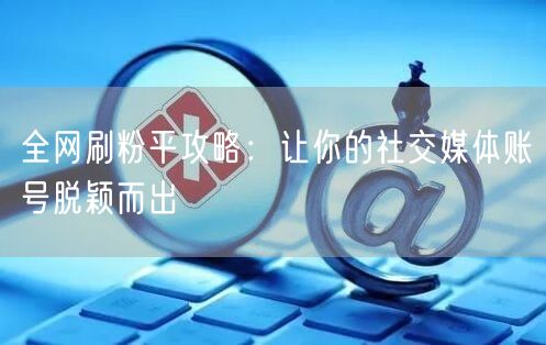 全网刷粉平攻略：让你的社交媒体账号脱颖而出