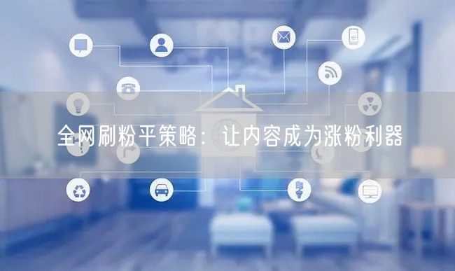 全网刷粉平策略：让内容成为涨粉利器