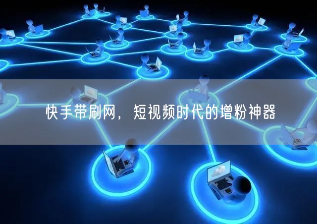 快手带刷网，短视频时代的增粉神器