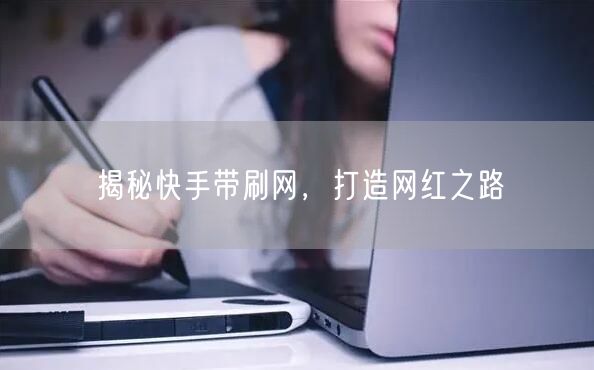 揭秘快手带刷网，打造网红之路