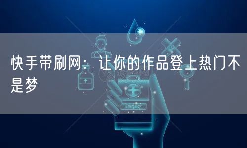 快手带刷网：让你的作品登上热门不是梦