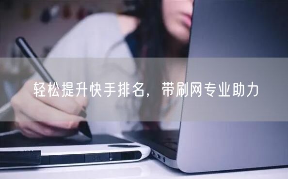 轻松提升快手排名，带刷网专业助力