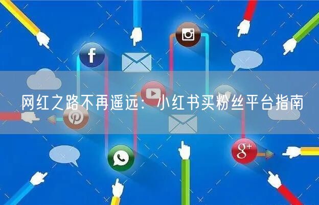 网红之路不再遥远：小红书买粉丝平台指南