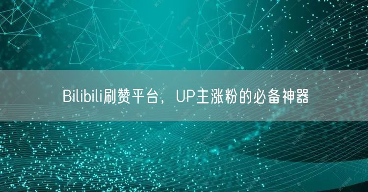 Bilibili刷赞平台，UP主涨粉的必备神器