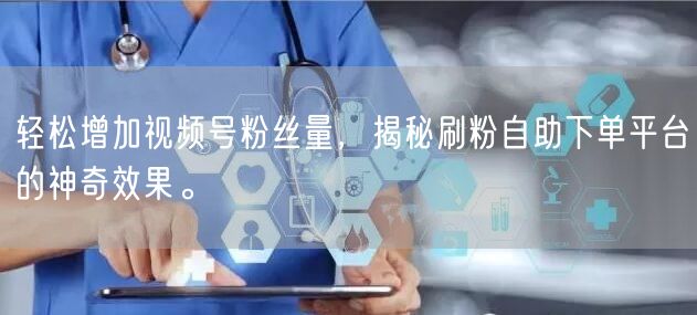 轻松增加视频号粉丝量，揭秘刷粉自助下单平台的神奇效果。