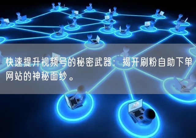 快速提升视频号的秘密武器：揭开刷粉自助下单网站的神秘面纱。