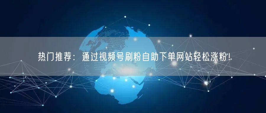 热门推荐：通过视频号刷粉自助下单网站轻松涨粉！