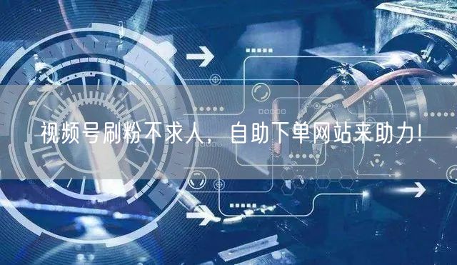 视频号刷粉不求人，自助下单网站来助力！