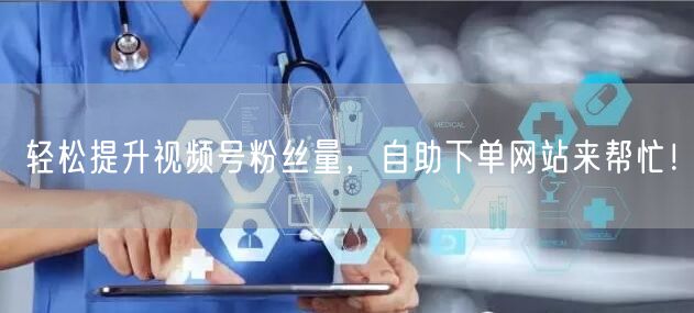 轻松提升视频号粉丝量，自助下单网站来帮忙！