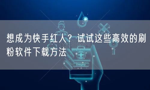 想成为快手红人？试试这些高效的刷粉软件下载方法