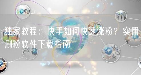 独家教程：快手如何快速涨粉？实用刷粉软件下载指南