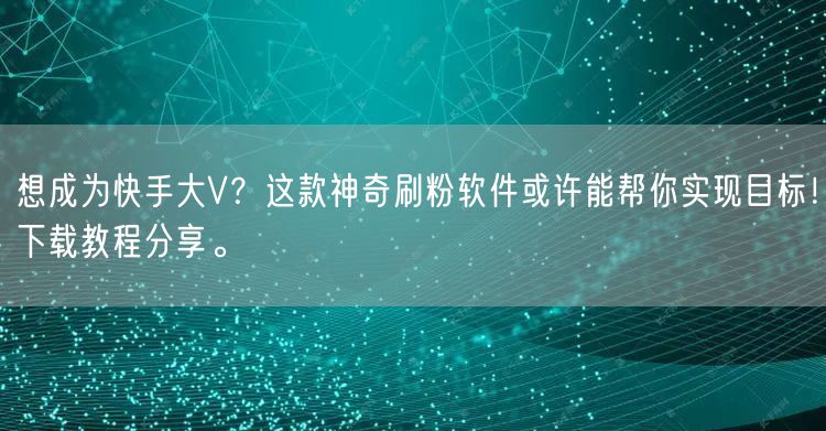 想成为快手大V？这款神奇刷粉软件或许能帮你实现目标！下载教程分享。