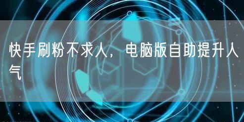 快手刷粉不求人，电脑版自助提升人气