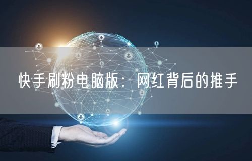 快手刷粉电脑版：网红背后的推手