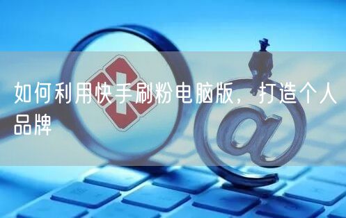 如何利用快手刷粉电脑版，打造个人品牌