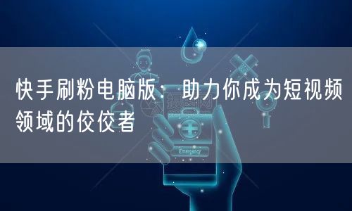 快手刷粉电脑版：助力你成为短视频领域的佼佼者