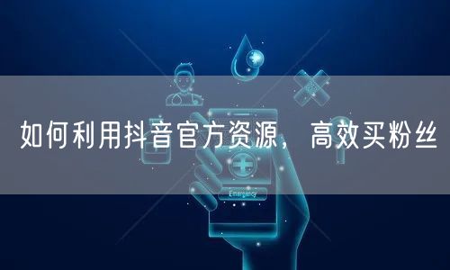 如何利用抖音官方资源，高效买粉丝
