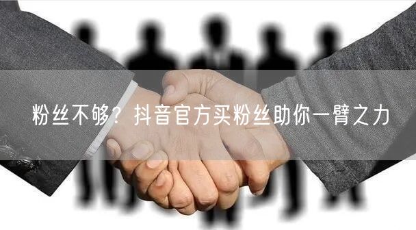 粉丝不够？抖音官方买粉丝助你一臂之力