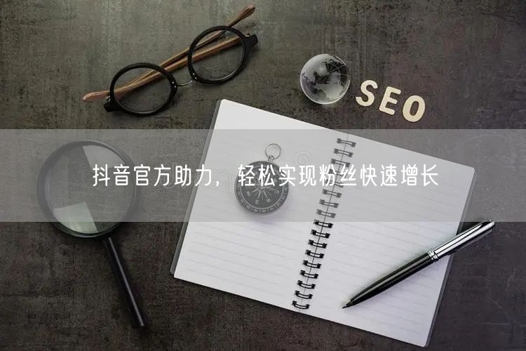 抖音官方助力，轻松实现粉丝快速增长
