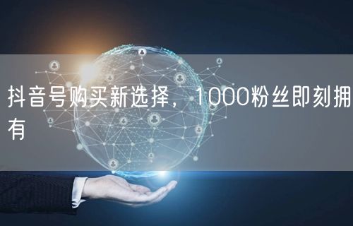抖音号购买新选择，1000粉丝即刻拥有