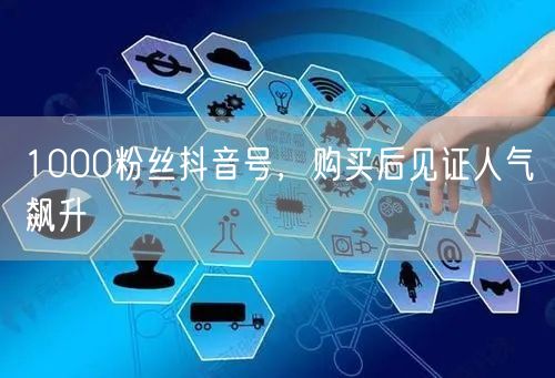 1000粉丝抖音号，购买后见证人气飙升