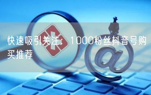 快速吸引关注：1000粉丝抖音号购买推荐