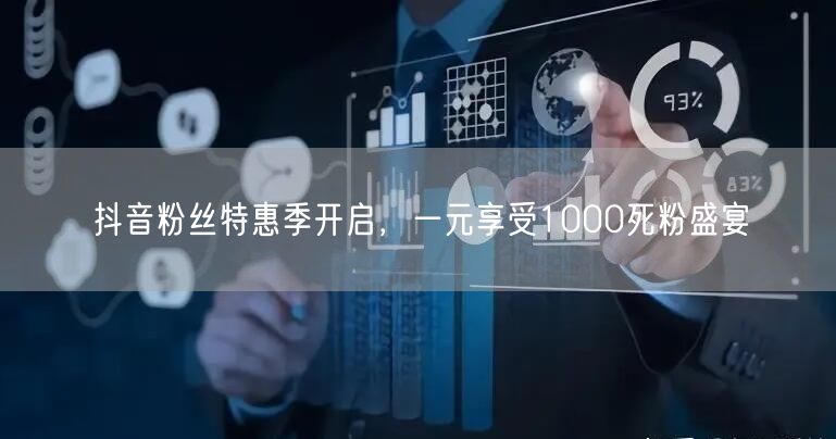 抖音粉丝特惠季开启，一元享受1000死粉盛宴