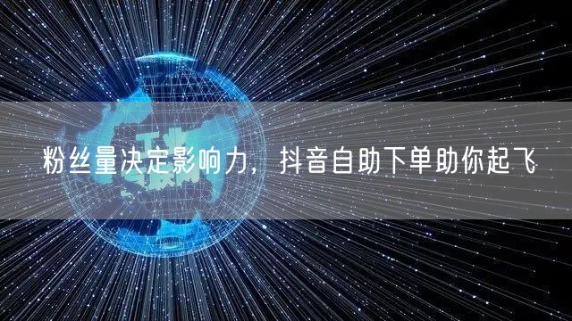粉丝量决定影响力，抖音自助下单助你起飞
