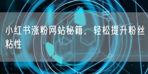 小红书涨粉网站秘籍，轻松提升粉丝粘性