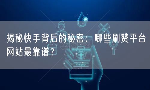 揭秘快手背后的秘密：哪些刷赞平台网站最靠谱？