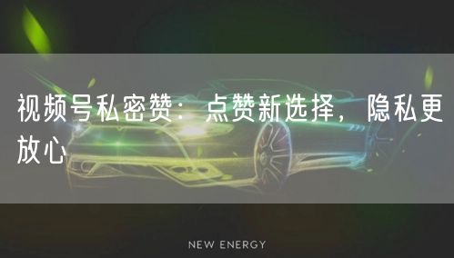 视频号私密赞：点赞新选择，隐私更放心