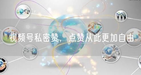 视频号私密赞，点赞从此更加自由