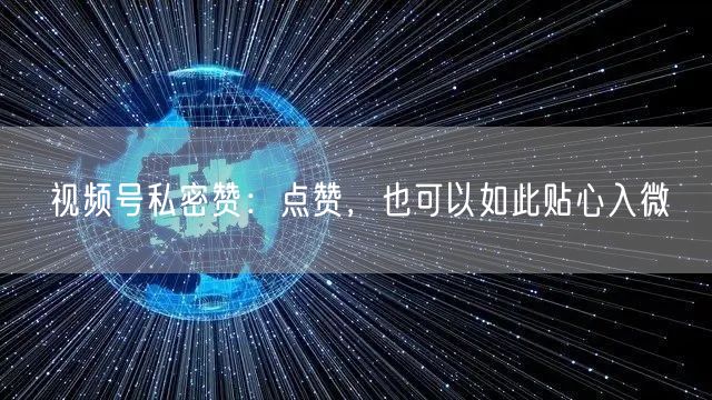 视频号私密赞：点赞，也可以如此贴心入微