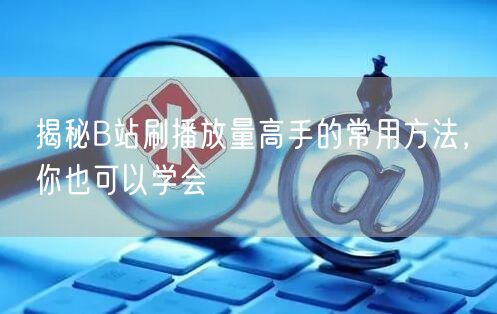 揭秘B站刷播放量高手的常用方法，你也可以学会