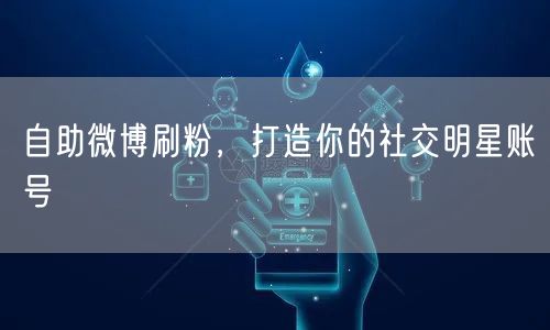 自助微博刷粉，打造你的社交明星账号