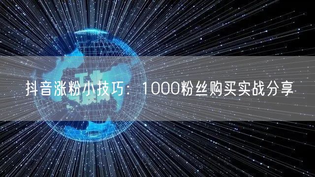 抖音涨粉小技巧：1000粉丝购买实战分享