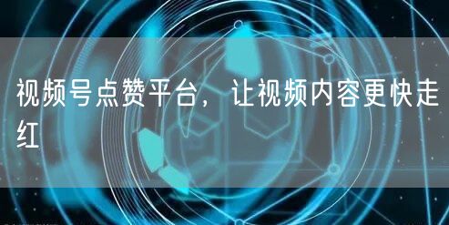 视频号点赞平台，让视频内容更快走红