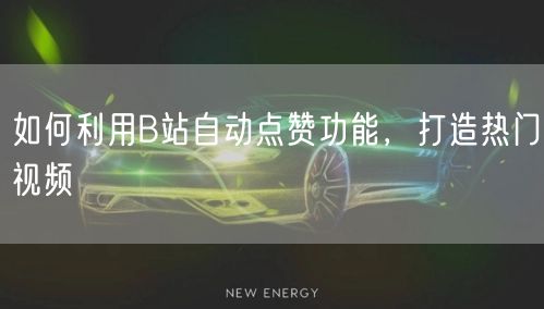 如何利用B站自动点赞功能，打造热门视频