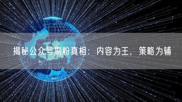 揭秘公众号刷粉真相：内容为王，策略为辅