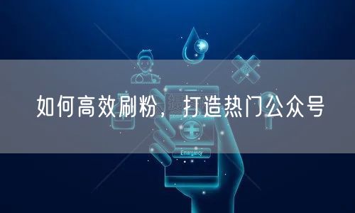 如何高效刷粉，打造热门公众号