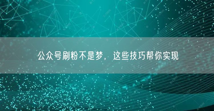 公众号刷粉不是梦，这些技巧帮你实现