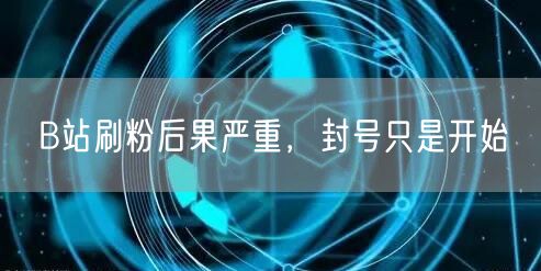 B站刷粉后果严重，封号只是开始